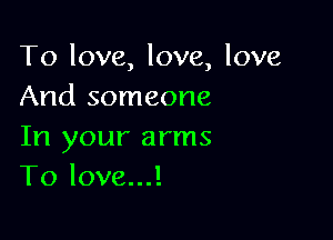 To love, love, love
And someone

In your arms
To love...!