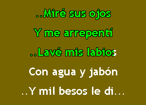 ..MireE sus ojos

Y me arrepenti
..Lave'! mis labios
Con agua y jabdn

..Y mil besos le di...