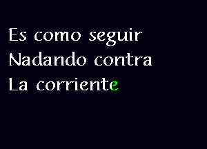 Es como seguir
Nadando contra

La corriente