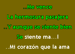 ..Me vence
La hermosura pasajera
..Y aunque se siente bien
Se siente ma...l

..Mi corazc'm que la ama