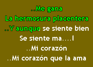 ..Me gana
La hermosura placentera
..Y aunque se siente bien
Se siente ma....l
..Mi corazc'm
..Mi corazc'm que la ama