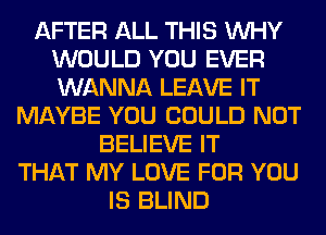 AFTER ALL THIS WHY
WOULD YOU EVER
WANNA LEAVE IT

MAYBE YOU COULD NOT
BELIEVE IT

THAT MY LOVE FOR YOU
IS BLIND