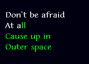 Don't be afraid
At all

Cause up in
Outer space