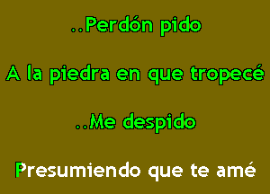 ..Perd6n pido

A la piedra en que tropece)

..Me despido

Presumiendo que te amei