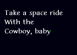 Take a space ride
With the

Cowboy, baby