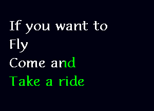 If you want to
Fly

Come and
Take a ride