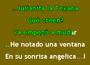 ..Julianita la Texana
Que'z creen?
Ya empezc') a mudar
..He notado una ventana

En su sonrisa angelica...l