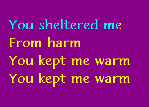 You sheltered me
From harm

You kept me warm
You kept me warm