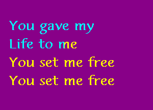 You gave my
Life to me

You set me free
You set me free