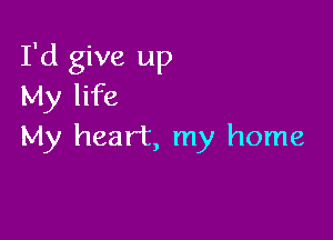 I'd give up
My life

My heart, my home