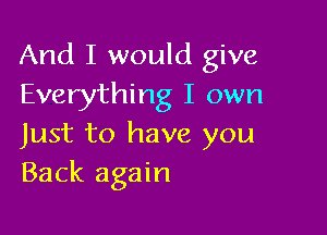 And I would give
Everything I own

Just to have you
Back again