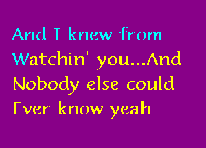 And I knew from
Watchin' you...And

Nobody else could
Ever know yeah