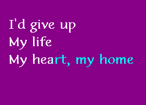 I'd give up
My life

My heart, my home