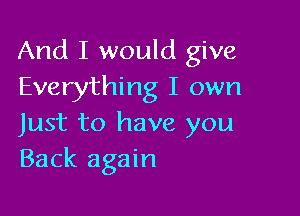 And I would give
Everything I own

Just to have you
Back again