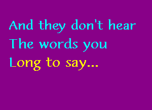 And they don't hear
The words you

Long to say...