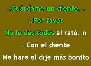 ..Guardame un diente...
..Por favor
No le des todos al rat6..n
..Con el diente

Me hare'z el dije mas bonito