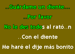 ..Guardame un diente...
..Por favor
No le des todos al rat6..n
..Con el diente

Me hare'z el dije mas bonito