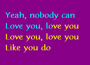 Yeah, nobody can
Love you, love you

Love you, love you
Like you do