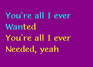 You're all I ever
Wanted

You're all I ever
Needed, yeah