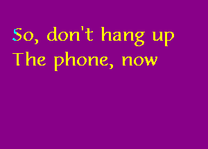 So, don't hang up
The phone, now