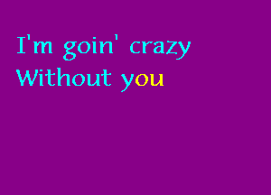 I'm goin' crazy
Without you