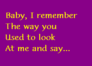 Baby, I remember
The way you

Used to look
At me and say...