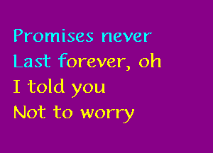 Promises never
Last forever, oh

I told you
Not to worry