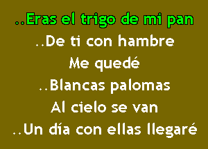 ..Eras el trigo de mi pan
..De ti con hambre
Me queds'z
..Blancas palomas
Al cielo se van
..Un dia con ellas llegare'z