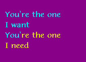 You're the one
I want

You're the one
I need