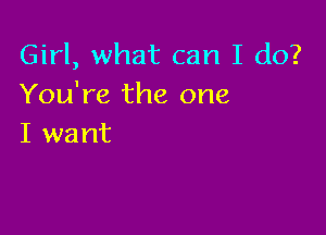 Girl, what can I do?
You're the one

I want