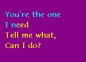 You're the one
I need

Tell me what,
Can I do?