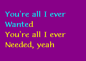 You're all I ever
Wanted

You're all I ever
Needed, yeah