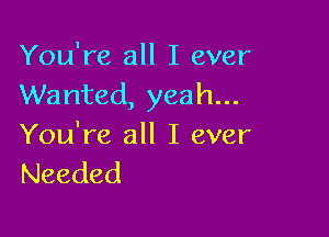 You're all I ever
Wanted, yeah...

You're all I ever
Needed