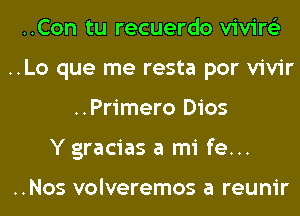 ..Con tu recuerdo vivire'z
..Lo que me resta por vivir
..Primero Dios
Y gracias a mi fe...

..Nos volveremos a reunir