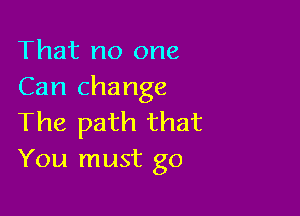 That no one
Can change

The path that
You must go