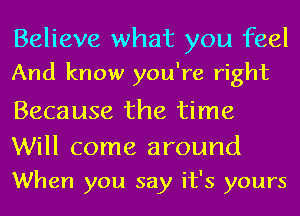 Believe what you feel
And know you're right

Because the time

Will come around
When you say it's yours