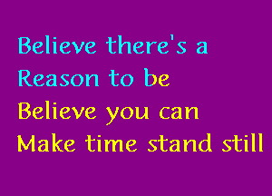 Believe there's a
Reason to be

Believe you can
Make time stand still