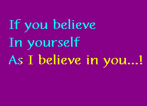 If you believe
In yourself

As I believe in you...!