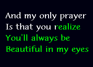 And my only prayer
Is that you realize
You'll always be
Beautiful in my eyes