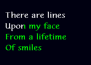 There are lines
Upon my face

From a lifetime
Of smiles