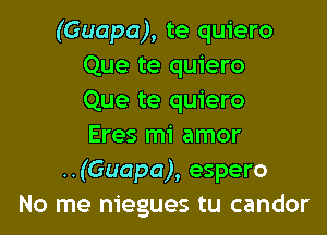 (Guapa), te quiero
Que te quiero
Que te quiero

Eres mi amor
..(Guapa), espero
No me niegues tu candor