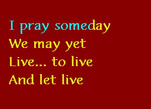 I pray someday
We may yet

Live... to live
And let live