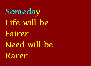 Someday
Life will be

Fairer

Need will be
Rarer