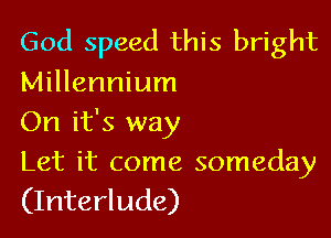 God speed this bright
Millennium

On it's way
Let it come someday
(Interlude)