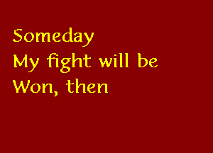 Someday
My Fight will be

Won, then