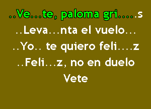 ..Ve...te, paloma gri ..... s
..Leva...nta el vuelo...
..Yo.. te quiero feli....z

..Feli...z, no en duelo
Vete