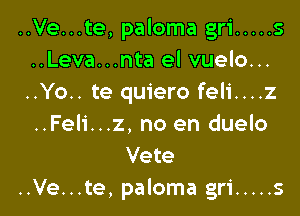 ..Ve...te, paloma gri ..... s
..Leva...nta el vuelo...
..Yo.. te quiero feli....z

..Feli...z, no en duelo
Vete
..Ve...te, paloma gri ..... s