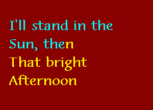 I'll stand in the
Sun, then

That bright
Afternoon