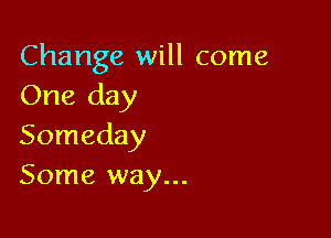 Change will come
One day

Someday
Some way...