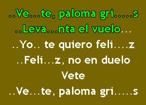 ..Ve...te, paloma gri ..... s
..Leva...nta el vuelo...
..Yo.. te quiero feli....z

..Feli...z, no en duelo
Vete
..Ve...te, paloma gri ..... s